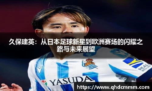 久保建英：从日本足球新星到欧洲赛场的闪耀之路与未来展望
