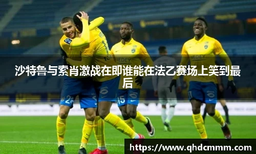 沙特鲁与索肖激战在即谁能在法乙赛场上笑到最后